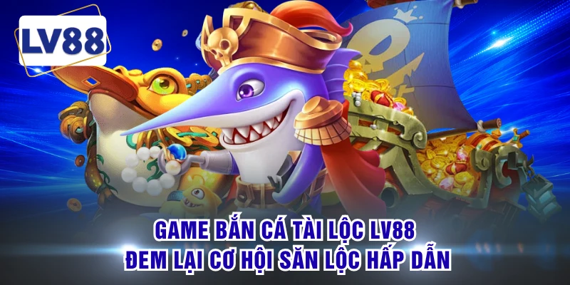 Game bắn cá tài lộc LV88 đem lại cơ hội săn lộc hấp dẫn