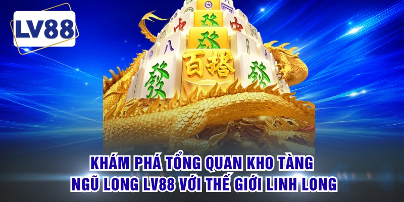 Khám phá tổng quan Kho Tàng Ngũ Long LV88 với thế giới linh long