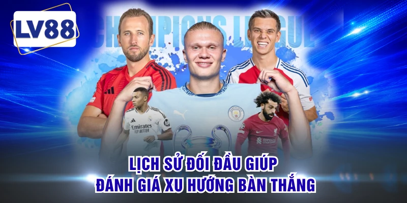 Lịch sử đối đầu giúp đánh giá xu hướng bàn thắng