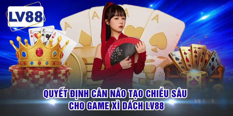 Quyết định cân não tạo chiều sâu cho game xì dách LV88