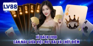 Xì Dách LV88 - Cân Não Giữa Việc Rút Bài Và Chốt Điểm